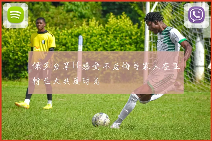 保罗分享IG感受不后悔与家人在亚特兰大共度时光