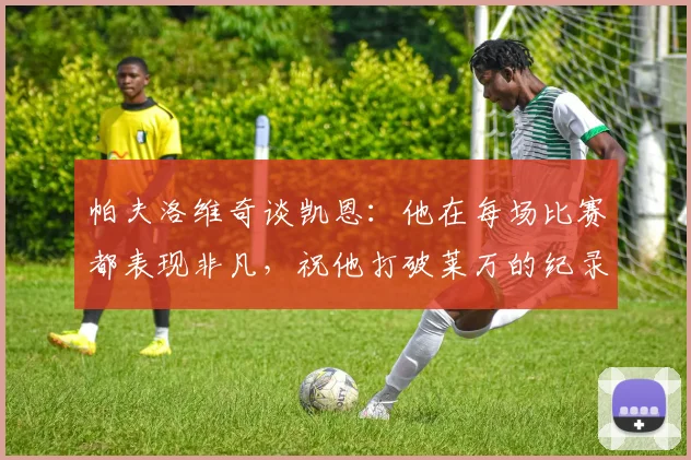 帕夫洛维奇谈凯恩：他在每场比赛都表现非凡，祝他打破莱万的纪录