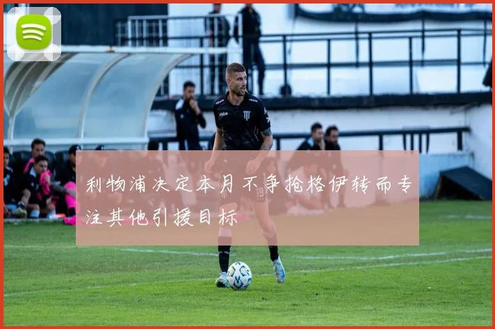 利物浦决定本月不争抢格伊转而专注其他引援目标