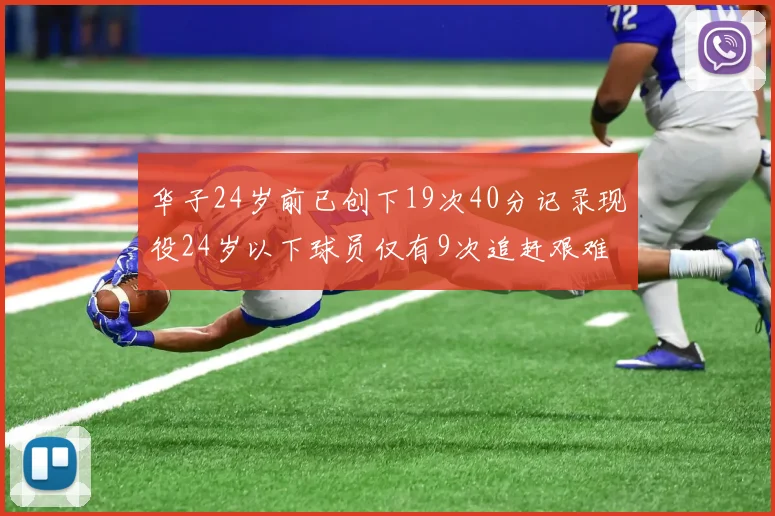 华子24岁前已创下19次40分记录现役24岁以下球员仅有9次追赶艰难