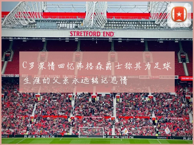 C罗深情回忆弗格森爵士称其为足球生涯的父亲永远铭记恩情