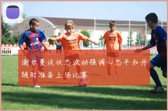 谢尔曼谈状态波动强调心态平和并随时准备上场比赛