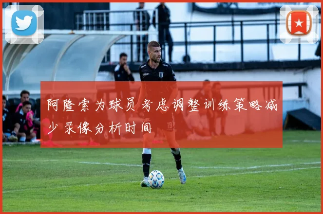 阿隆索为球员考虑调整训练策略减少录像分析时间