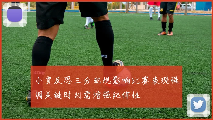 小贾反思三分犯规影响比赛表现强调关键时刻需增强纪律性