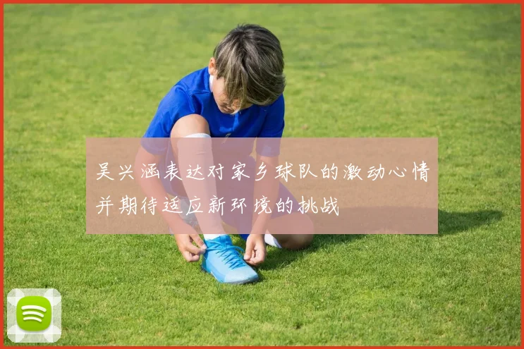 吴兴涵表达对家乡球队的激动心情并期待适应新环境的挑战