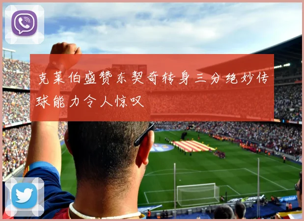 克莱伯盛赞东契奇转身三分绝妙传球能力令人惊叹