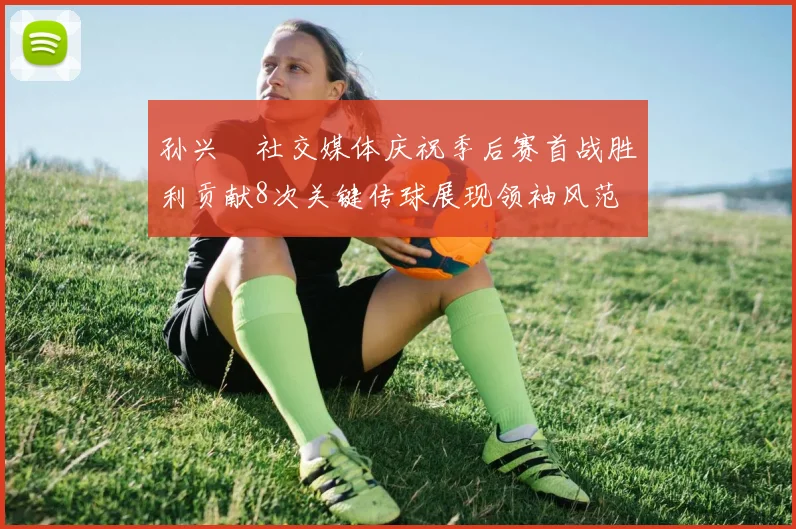 孙兴慜社交媒体庆祝季后赛首战胜利贡献8次关键传球展现领袖风范