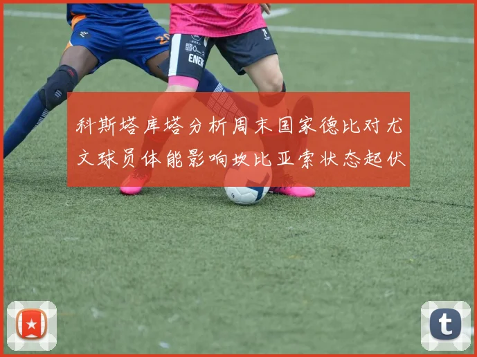 科斯塔库塔分析周末国家德比对尤文球员体能影响坎比亚索状态起伏不定