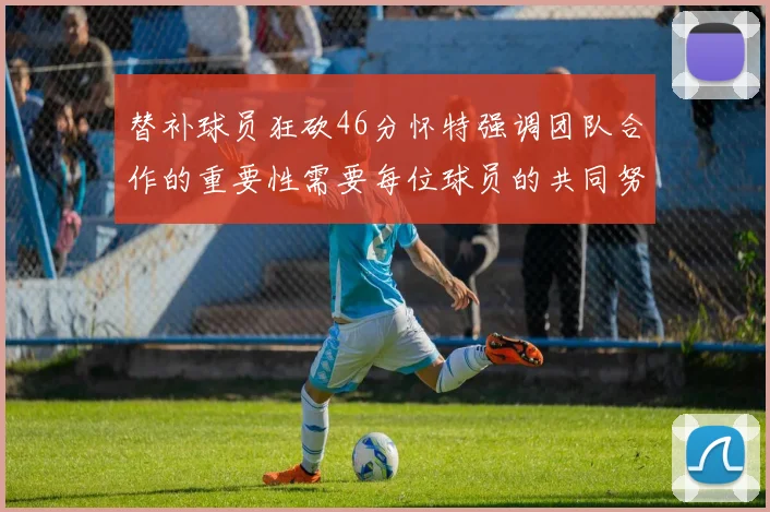 替补球员狂砍46分怀特强调团队合作的重要性需要每位球员的共同努力