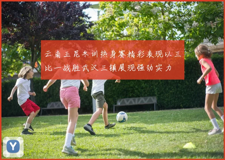 云南玉昆冬训热身赛精彩表现以三比一战胜武汉三镇展现强劲实力