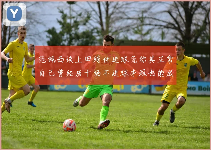 范佩西谈上田绮世进球荒称其正常自己曾经历十场不进球夺冠也能成功