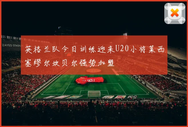 英格兰队今日训练迎来U20小将莱西塞缪尔坎贝尔强势加盟