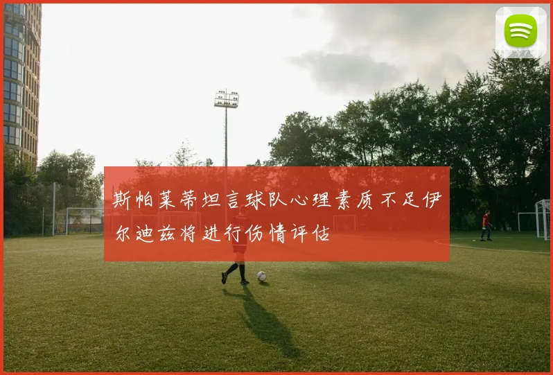 斯帕莱蒂坦言球队心理素质不足伊尔迪兹将进行伤情评估