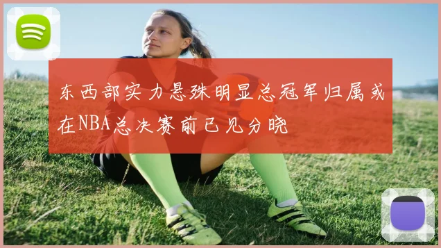 东西部实力悬殊明显总冠军归属或在NBA总决赛前已见分晓