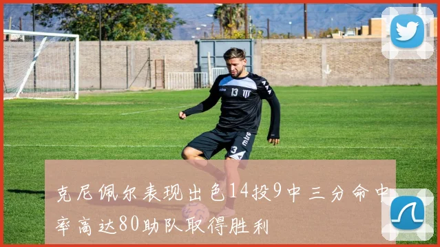 克尼佩尔表现出色14投9中三分命中率高达80助队取得胜利