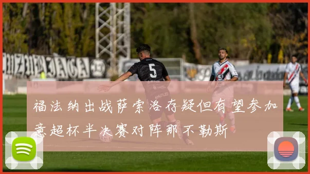 福法纳出战萨索洛存疑但有望参加意超杯半决赛对阵那不勒斯