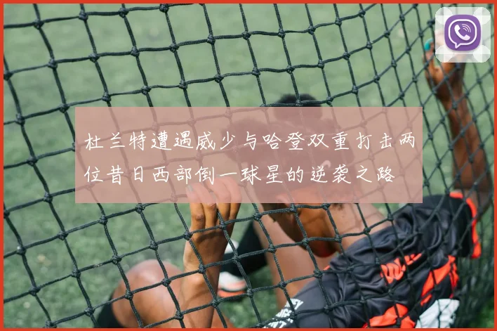 杜兰特遭遇威少与哈登双重打击两位昔日西部倒一球星的逆袭之路