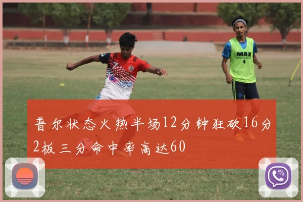 普尔状态火热半场12分钟狂砍16分2板三分命中率高达60