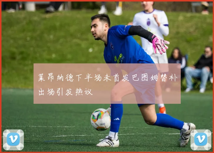 莱昂纳德下半场未首发巴图姆替补出场引发热议