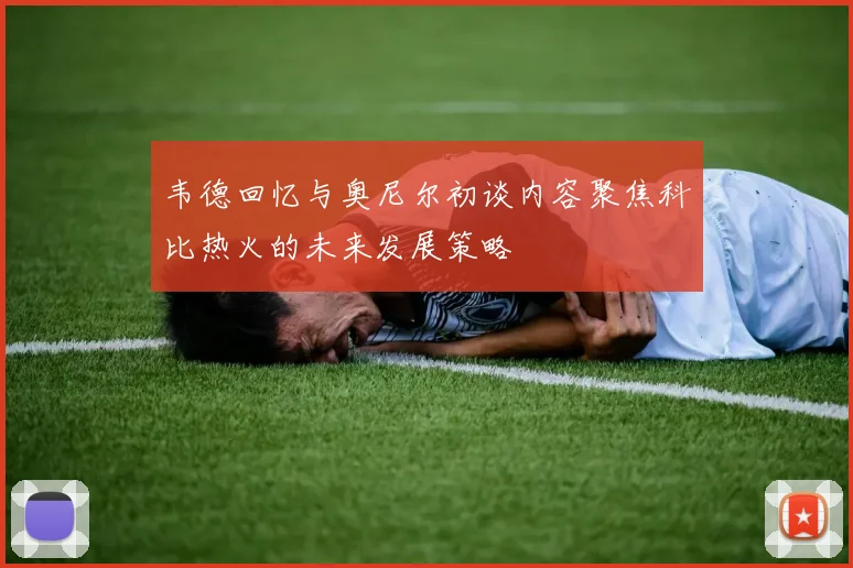 韦德回忆与奥尼尔初谈内容聚焦科比热火的未来发展策略