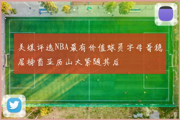 美媒评选NBA最有价值球员字母哥稳居榜首亚历山大紧随其后