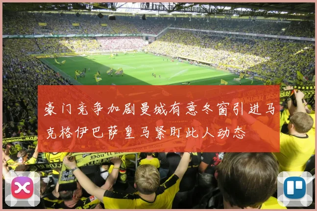 豪门竞争加剧曼城有意冬窗引进马克格伊巴萨皇马紧盯此人动态