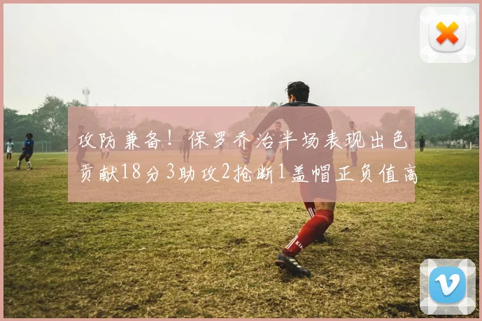 攻防兼备！保罗乔治半场表现出色贡献18分3助攻2抢断1盖帽正负值高达14
