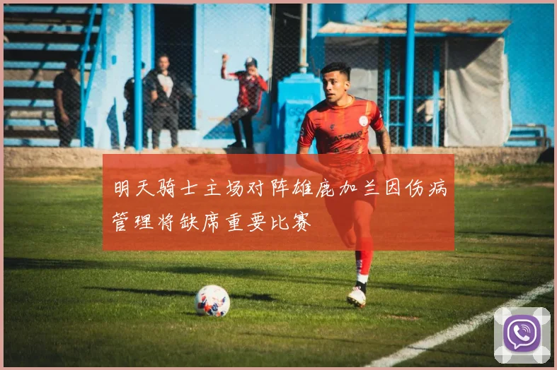 明天骑士主场对阵雄鹿加兰因伤病管理将缺席重要比赛