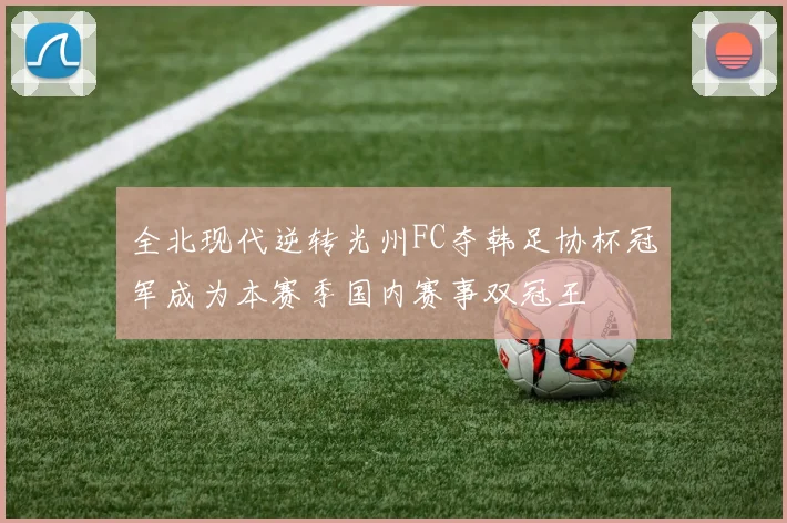 全北现代逆转光州FC夺韩足协杯冠军成为本赛季国内赛事双冠王