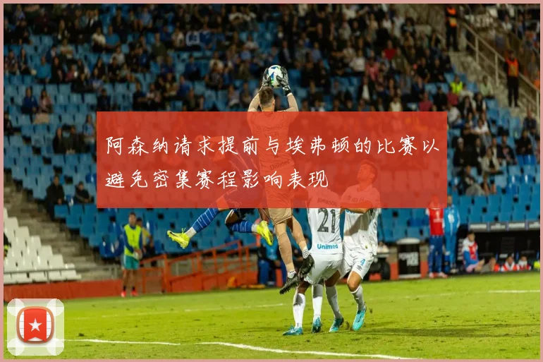 阿森纳请求提前与埃弗顿的比赛以避免密集赛程影响表现