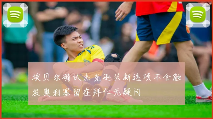 埃贝尔确认杰克逊买断选项不会触发奥利塞留在拜仁无疑问