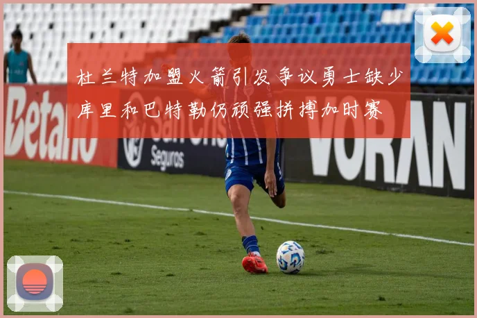 杜兰特加盟火箭引发争议勇士缺少库里和巴特勒仍顽强拼搏加时赛