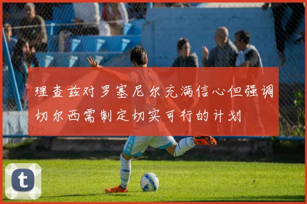理查兹对罗塞尼尔充满信心但强调切尔西需制定切实可行的计划