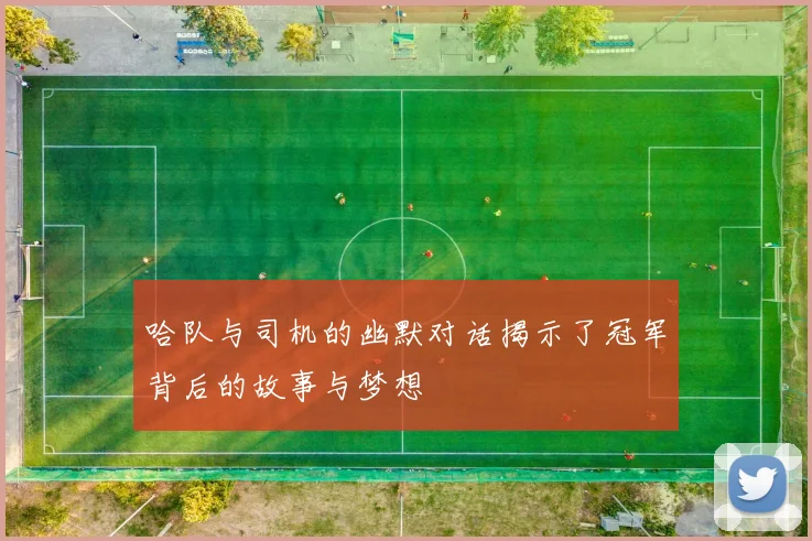 哈队与司机的幽默对话揭示了冠军背后的故事与梦想