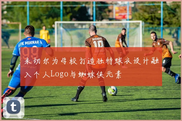 米切尔为母校打造独特球衣设计融入个人Logo与蜘蛛侠元素