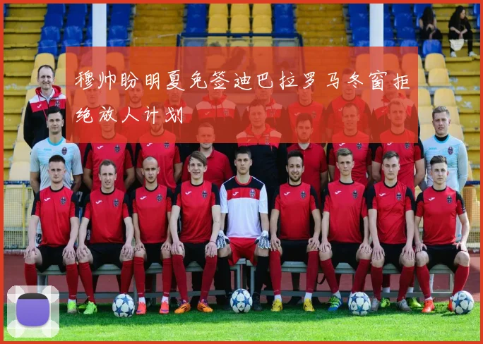 穆帅盼明夏免签迪巴拉罗马冬窗拒绝放人计划