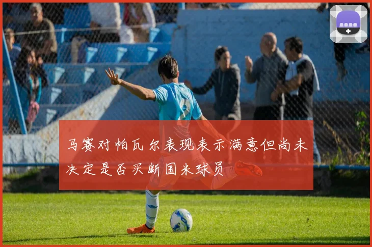 马赛对帕瓦尔表现表示满意但尚未决定是否买断国米球员