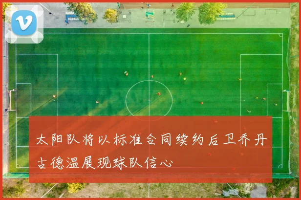 太阳队将以标准合同续约后卫乔丹古德温展现球队信心
