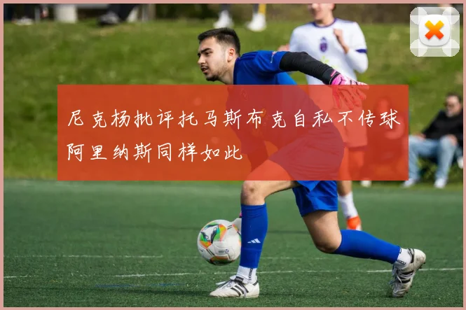 尼克杨批评托马斯布克自私不传球阿里纳斯同样如此