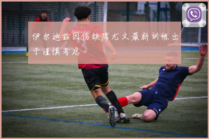 伊尔迪兹因伤缺席尤文最新训练出于谨慎考虑