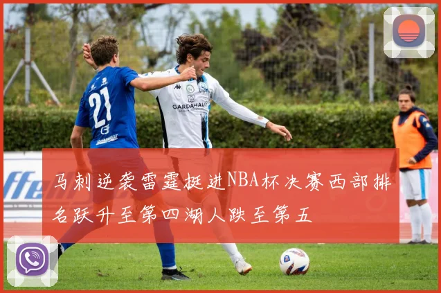 马刺逆袭雷霆挺进NBA杯决赛西部排名跃升至第四湖人跌至第五