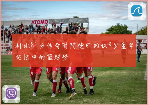 科比81分传奇时阿德巴约仅8岁童年记忆中的篮球梦